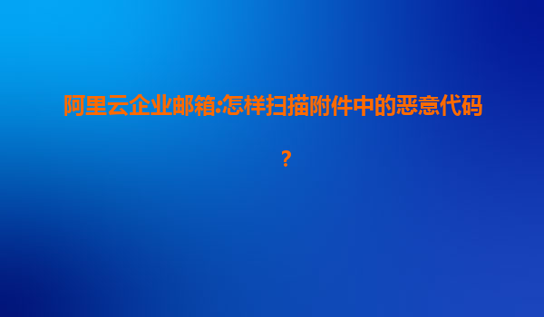 阿里云企业邮箱:怎样扫描附件中的恶意代码？
