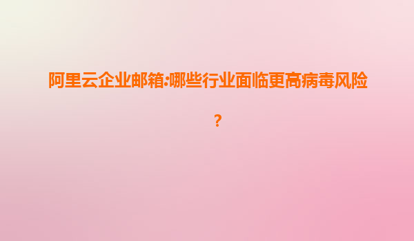阿里云企业邮箱:哪些行业面临更高病毒风险？