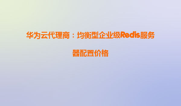华为云代理商：均衡型企业级Redis服务器配置价格
