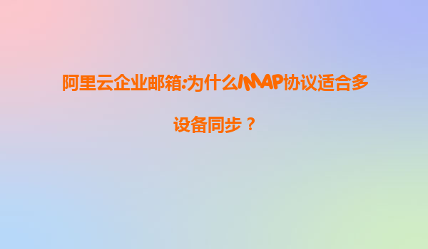 阿里云企业邮箱:为什么IMAP协议适合多设备同步？
