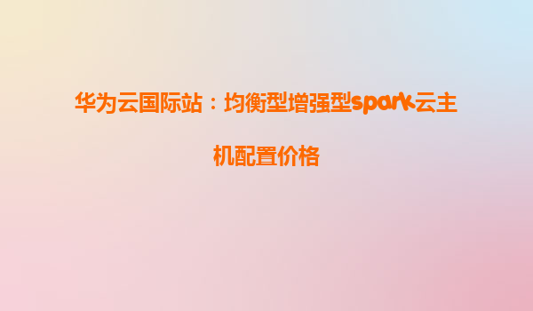 华为云国际站：均衡型增强型spark云主机配置价格