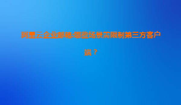 阿里云企业邮箱:哪些场景需限制第三方客户端？