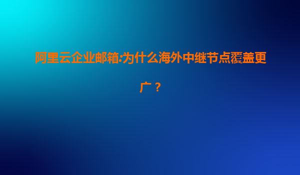 阿里云企业邮箱:为什么海外中继节点覆盖更广？