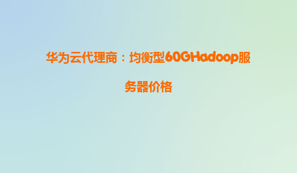 华为云代理商：均衡型60GHadoop服务器价格