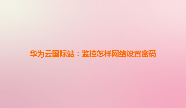华为云国际站：监控怎样网络设置密码