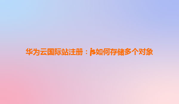 华为云国际站注册：js如何存储多个对象