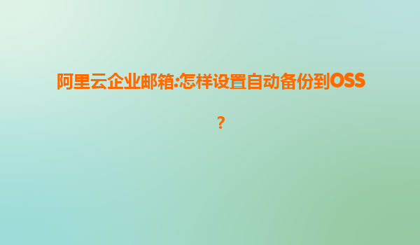 阿里云企业邮箱:怎样设置自动备份到OSS？