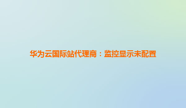 华为云国际站代理商：监控显示未配置