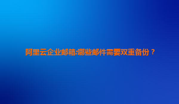 阿里云企业邮箱:哪些邮件需要双重备份？