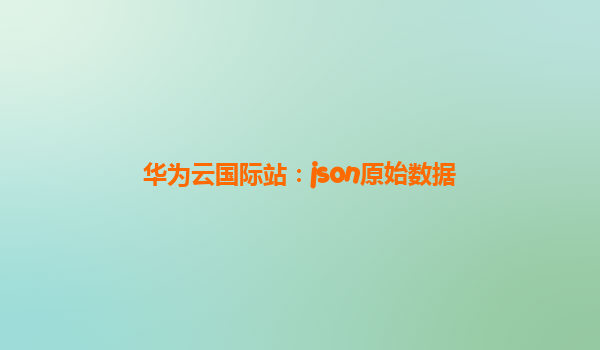 华为云国际站：json原始数据