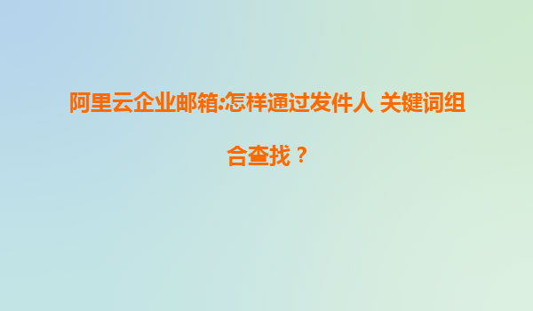 阿里云企业邮箱:怎样通过发件人+关键词组合查找？