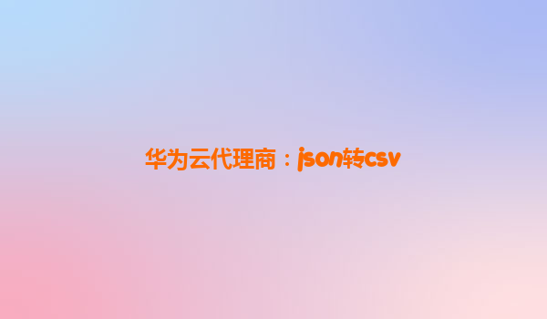华为云代理商：json转csv