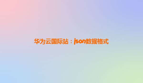 华为云国际站：json数据格式