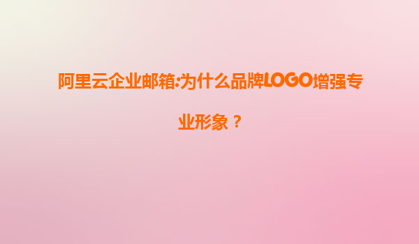 阿里云企业邮箱:为什么品牌LOGO增强专业形象？