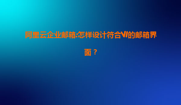 阿里云企业邮箱:怎样设计符合VI的邮箱界面？