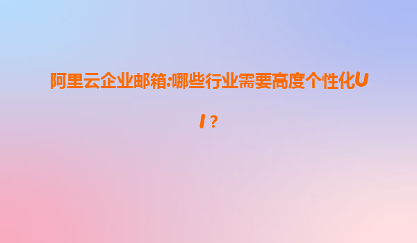 阿里云企业邮箱:哪些行业需要高度个性化UI？