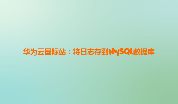 华为云国际站：将日志存到MySQL数据库