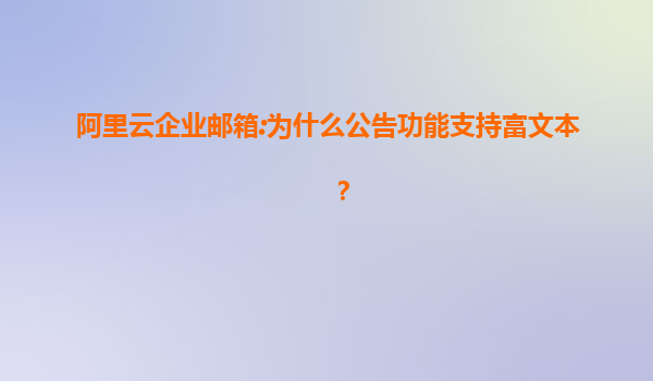 阿里云企业邮箱:为什么公告功能支持富文本？