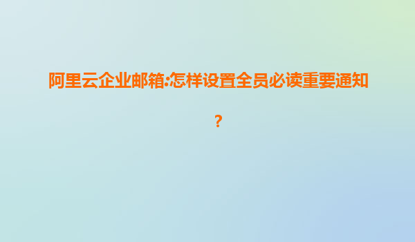 阿里云企业邮箱:怎样设置全员必读重要通知？