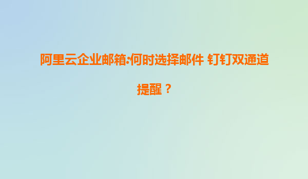 阿里云企业邮箱:何时选择邮件+钉钉双通道提醒？