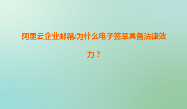 阿里云企业邮箱:为什么电子签章具备法律效力？
