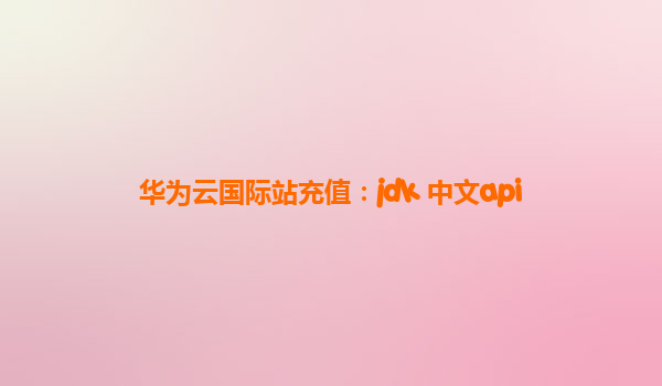 华为云国际站充值：jdk 中文api