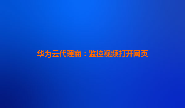 华为云代理商：监控视频打开网页