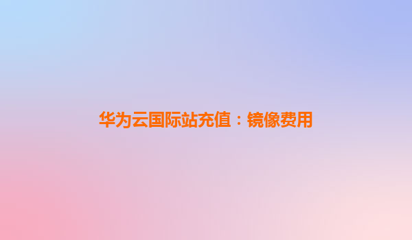 华为云国际站充值：镜像费用