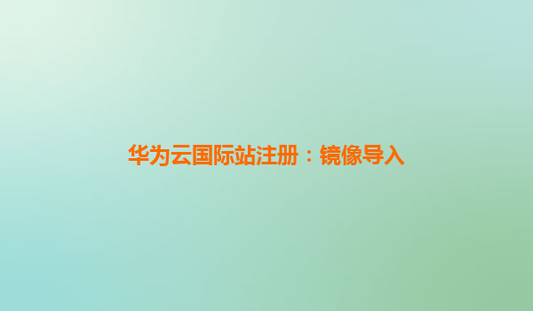 华为云国际站注册：镜像导入