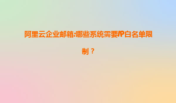 阿里云企业邮箱:哪些系统需要IP白名单限制？