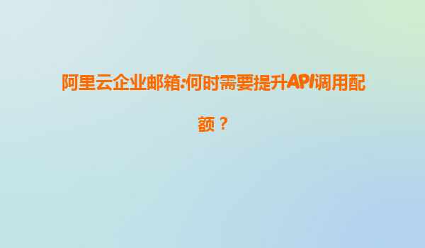 阿里云企业邮箱:何时需要提升API调用配额？