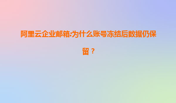 阿里云企业邮箱:为什么账号冻结后数据仍保留？