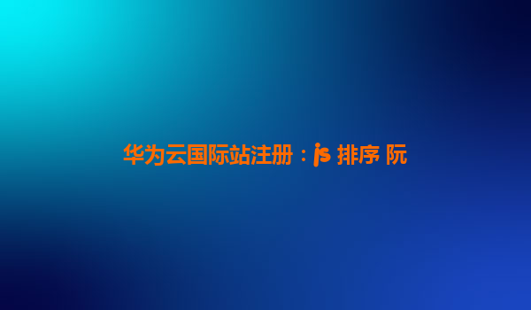 华为云国际站注册：js 排序 阮