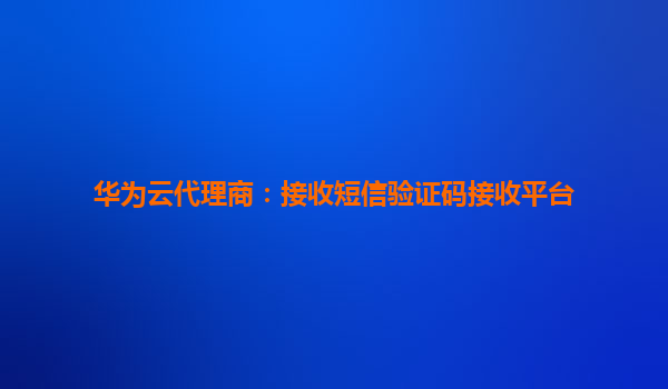 华为云代理商：接收短信验证码接收平台