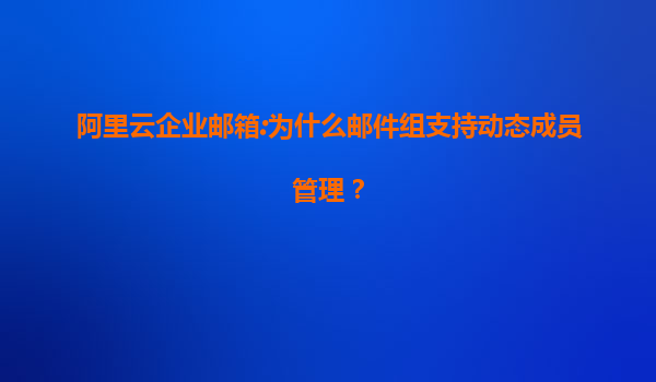 阿里云企业邮箱:为什么邮件组支持动态成员管理？