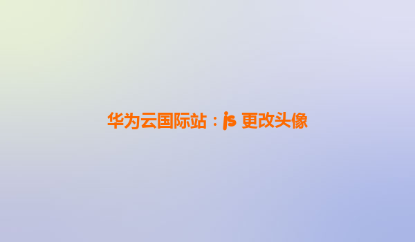 华为云国际站：js 更改头像