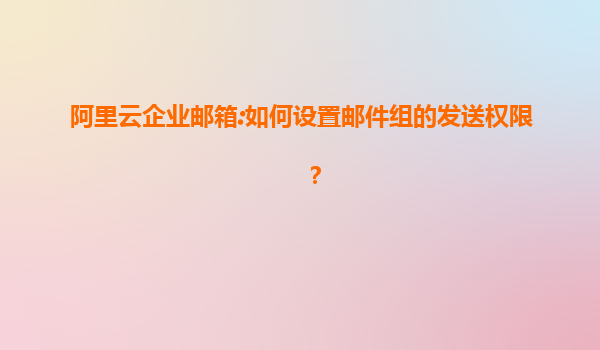 阿里云企业邮箱:如何设置邮件组的发送权限？