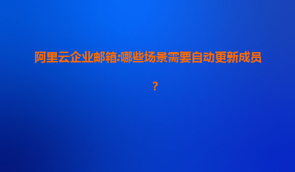 阿里云企业邮箱:哪些场景需要自动更新成员？