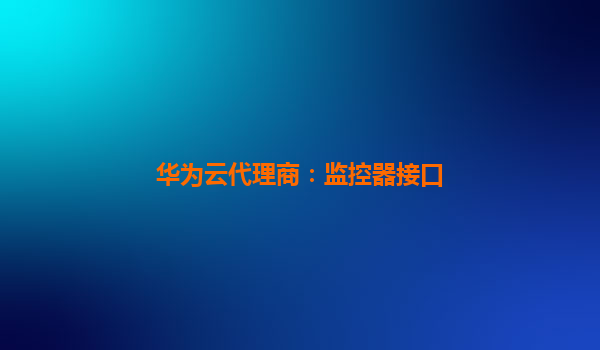 华为云代理商：监控器接口