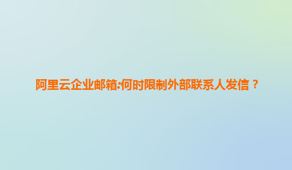 阿里云企业邮箱:何时限制外部联系人发信？