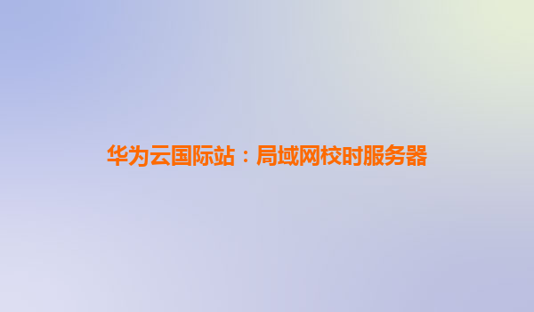 华为云国际站：局域网校时服务器