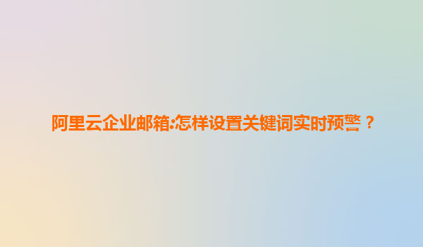 阿里云企业邮箱:怎样设置关键词实时预警？