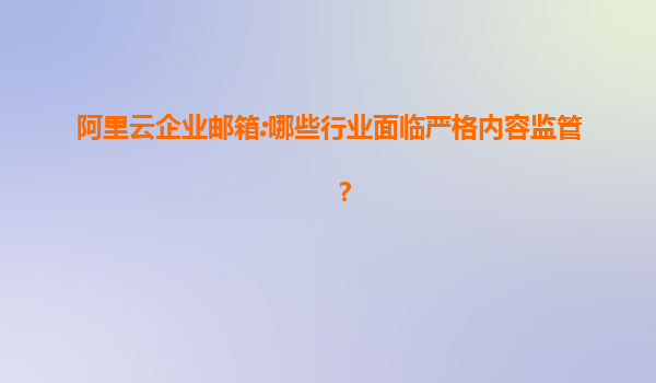 阿里云企业邮箱:哪些行业面临严格内容监管？