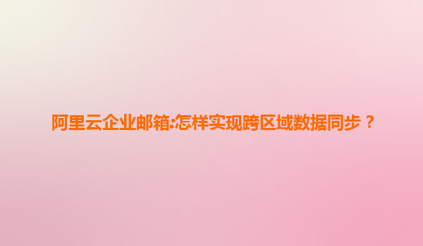 阿里云企业邮箱:怎样实现跨区域数据同步？