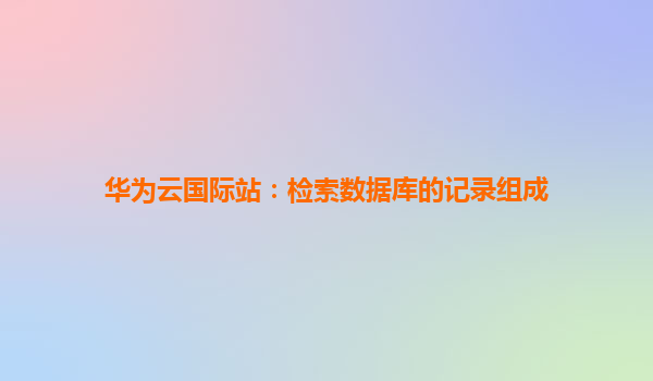 华为云国际站：检索数据库的记录组成