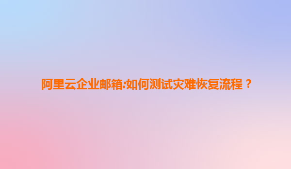 阿里云企业邮箱:如何测试灾难恢复流程？