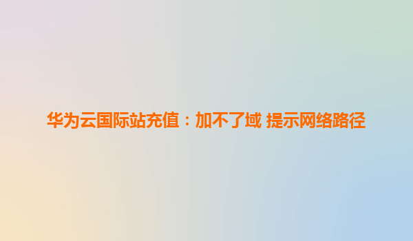 华为云国际站充值：加不了域 提示网络路径