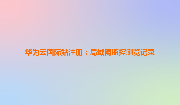 华为云国际站注册：局域网监控浏览记录