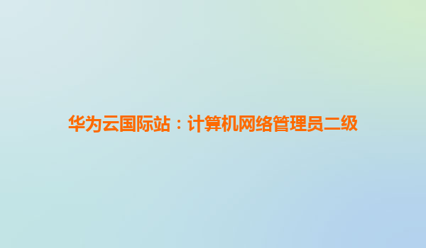 华为云国际站：计算机网络管理员二级