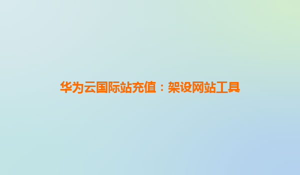华为云国际站充值：架设网站工具